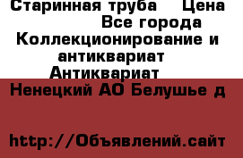 Старинная труба  › Цена ­ 20 000 - Все города Коллекционирование и антиквариат » Антиквариат   . Ненецкий АО,Белушье д.